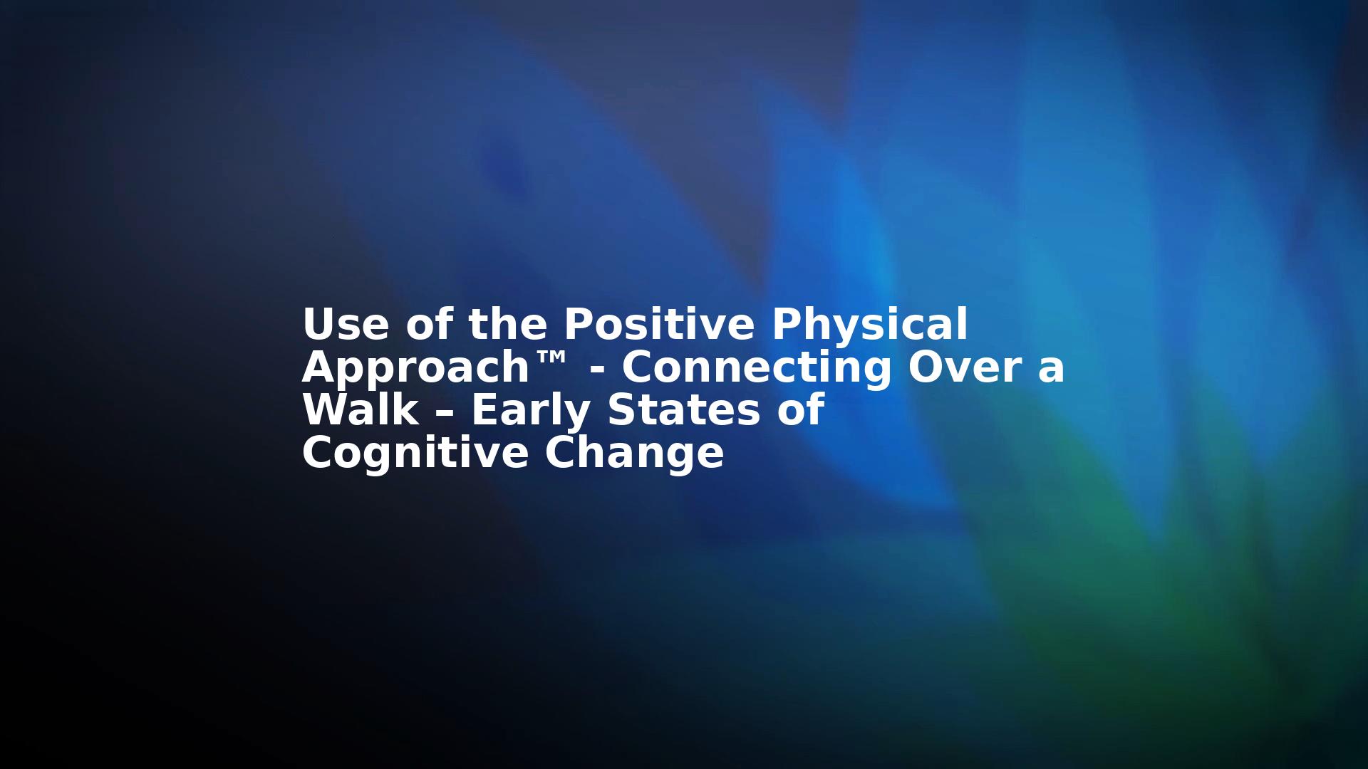 Use of the Positive Physical Approach™ - Connecting Over a Walk – Early States of Cognitive Change